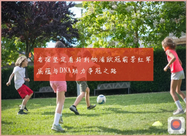 名宿坚定看好利物浦欧冠前景红军底蕴与DNA助力争冠之路