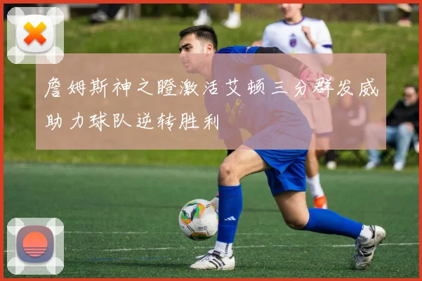 詹姆斯神之瞪激活艾顿三分群发威助力球队逆转胜利