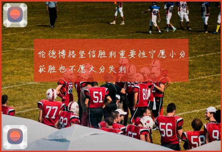 伦德博格坚信胜利重要性宁愿小分获胜也不愿大分失利