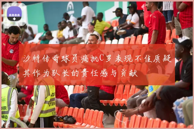 沙特传奇球员痛批C罗表现不佳质疑其作为队长的责任感与贡献