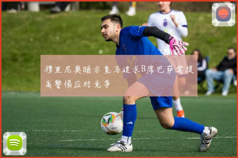 穆里尼奥暗示皇马追求B席巴萨需提高警惕应对竞争