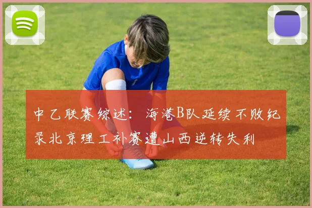中乙联赛综述：海港B队延续不败纪录北京理工补赛遭山西逆转失利