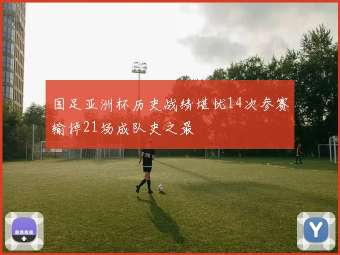 国足亚洲杯历史战绩堪忧14次参赛输掉21场成队史之最