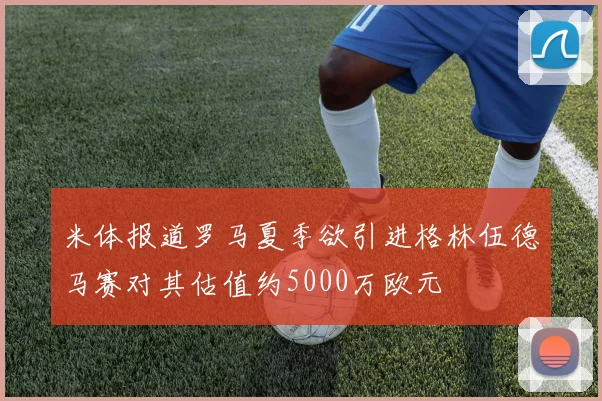 米体报道罗马夏季欲引进格林伍德马赛对其估值约5000万欧元