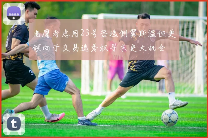 老鹰考虑用23号签选侧翼斯温但更倾向于交易选秀权寻求更大机会