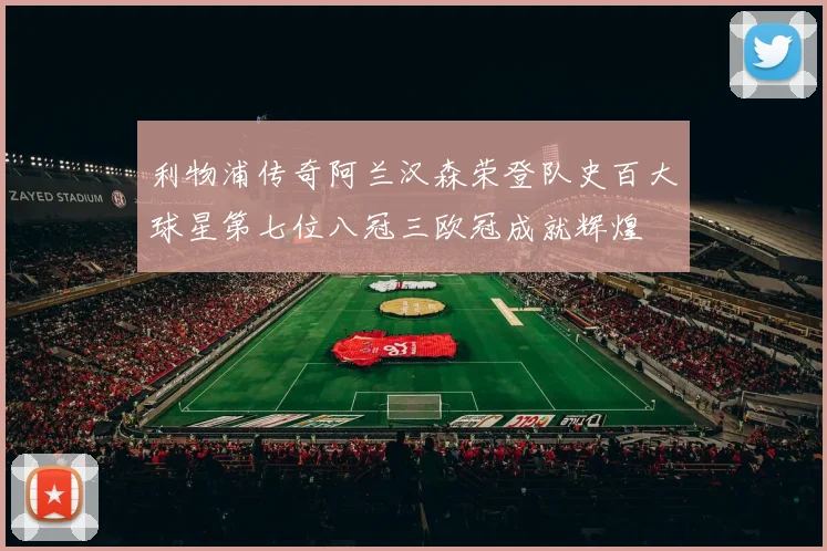 利物浦传奇阿兰汉森荣登队史百大球星第七位八冠三欧冠成就辉煌