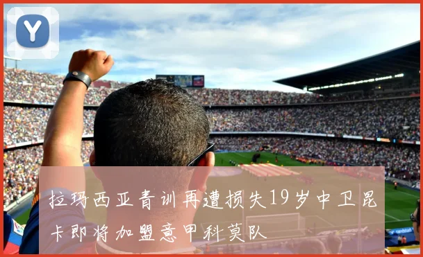拉玛西亚青训再遭损失19岁中卫昆卡即将加盟意甲科莫队