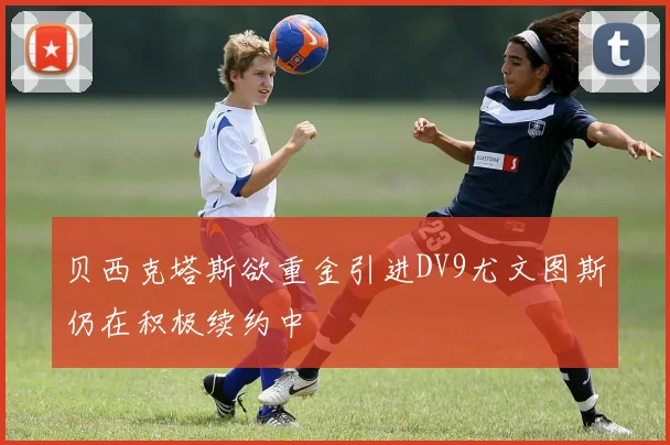 贝西克塔斯欲重金引进DV9尤文图斯仍在积极续约中
