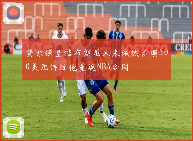 费尔顿坚信布朗尼未来依然光明500美元押注他重返NBA合同