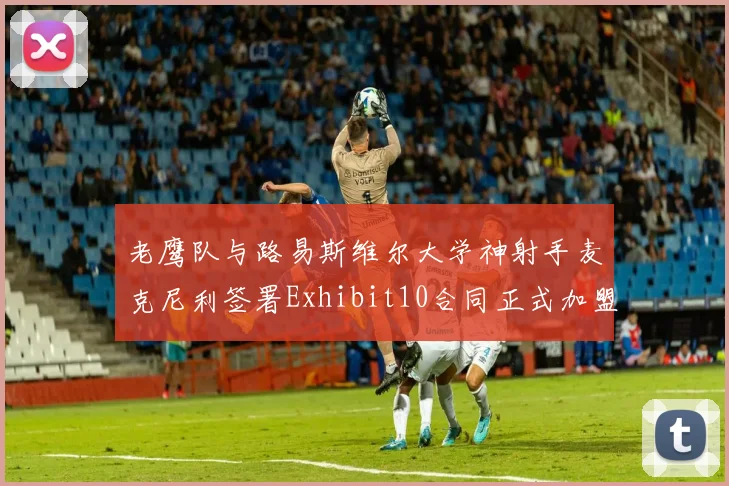 老鹰队与路易斯维尔大学神射手麦克尼利签署Exhibit10合同正式加盟