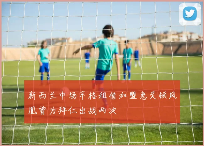 新西兰中场辛格租借加盟惠灵顿凤凰曾为拜仁出战两次