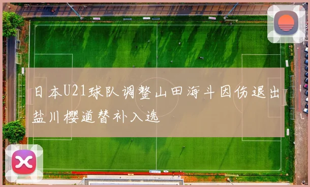 日本U21球队调整山田海斗因伤退出盐川樱道替补入选