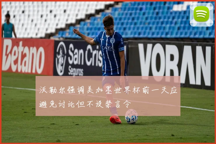 沃勒尔强调美加墨世界杯前一天应避免讨论但不设禁言令
