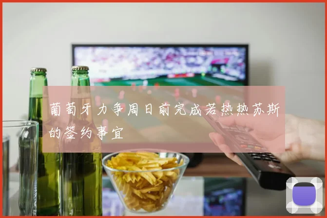 葡萄牙力争周日前完成若热热苏斯的签约事宜