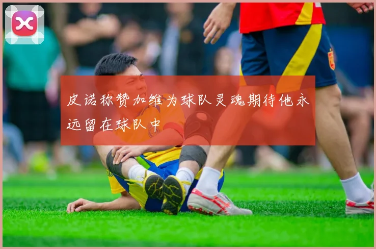 皮诺称赞加维为球队灵魂期待他永远留在球队中