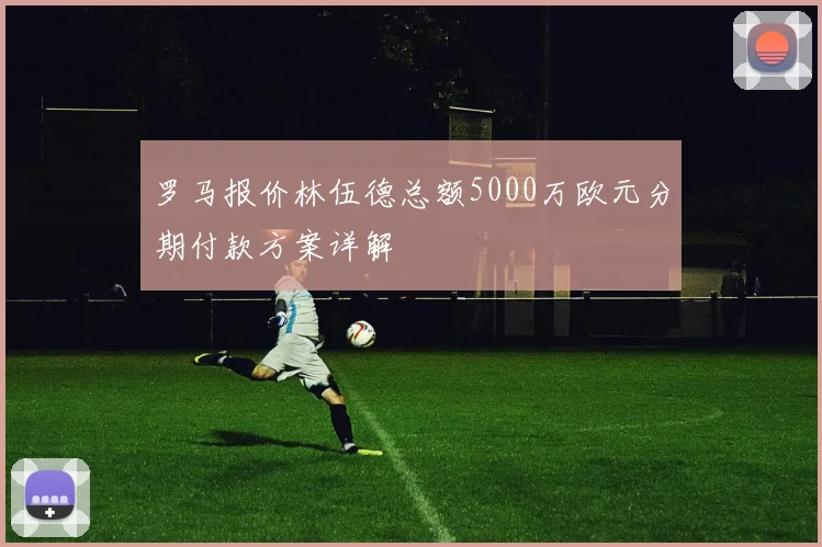 罗马报价林伍德总额5000万欧元分期付款方案详解