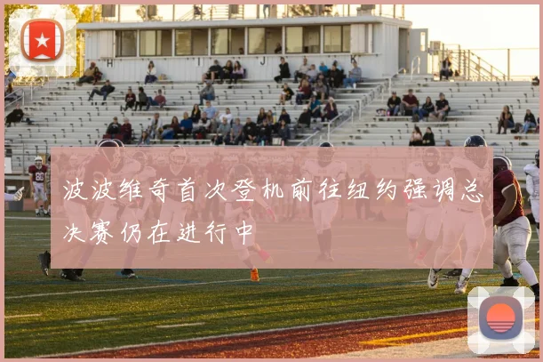 波波维奇首次登机前往纽约强调总决赛仍在进行中