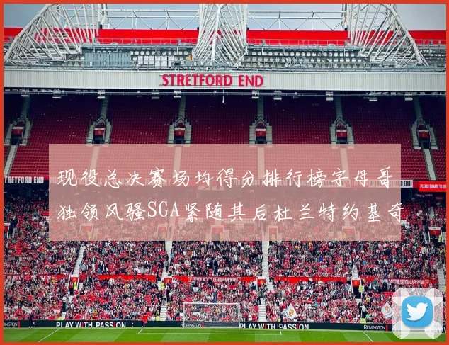 现役总决赛场均得分排行榜字母哥独领风骚SGA紧随其后杜兰特约基奇东契奇争夺第三