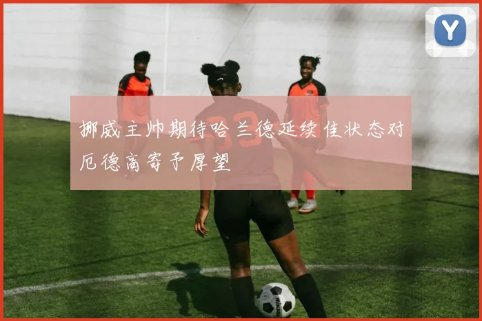 挪威主帅期待哈兰德延续佳状态对厄德高寄予厚望