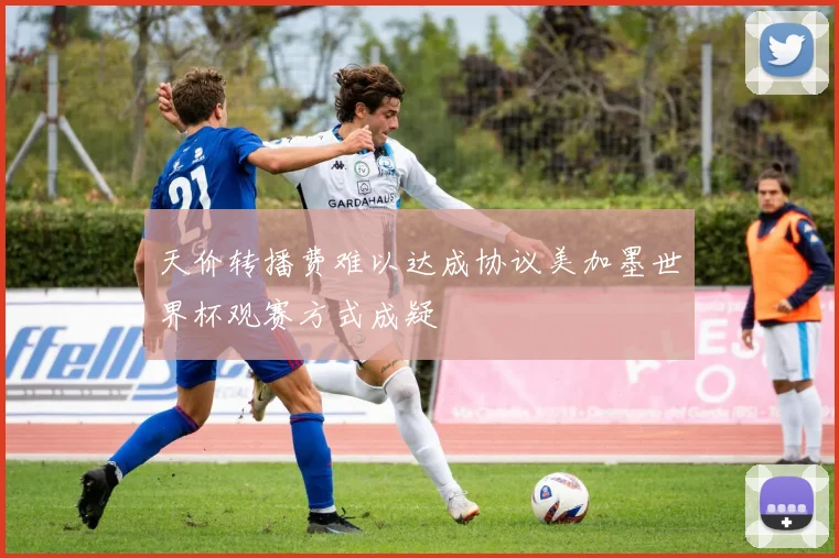 天价转播费难以达成协议美加墨世界杯观赛方式成疑
