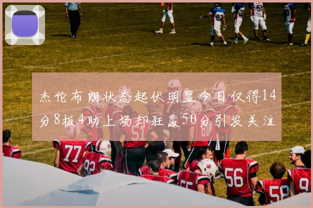杰伦布朗状态起伏明显今日仅得14分8板4助上场却狂轰50分引发关注