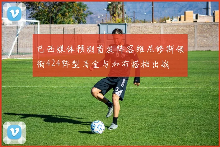 巴西媒体预测首发阵容维尼修斯领衔424阵型马金与加布搭档出战