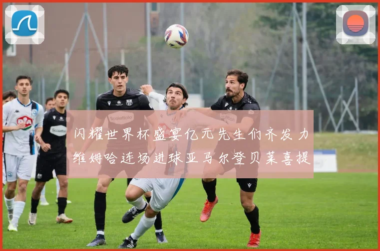 闪耀世界杯盛宴亿元先生们齐发力维姆哈连场进球亚马尔登贝莱喜提首球