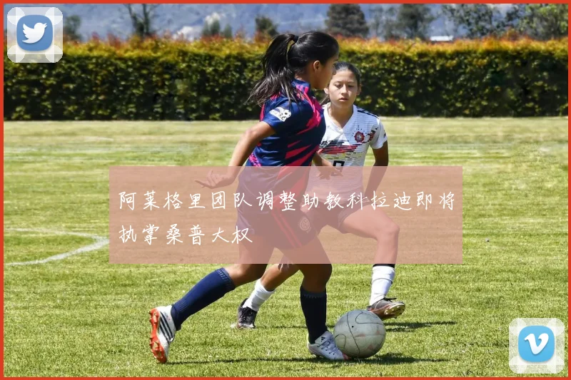 阿莱格里团队调整助教科拉迪即将执掌桑普大权