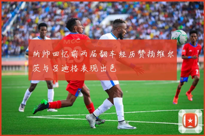 纳帅回忆前两届翻车经历赞扬维尔茨与吕迪格表现出色