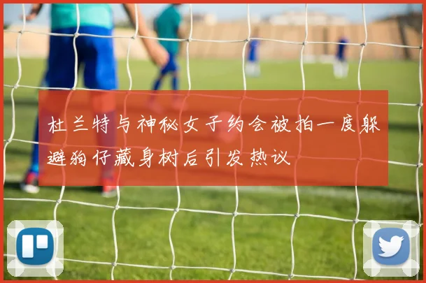 杜兰特与神秘女子约会被拍一度躲避狗仔藏身树后引发热议