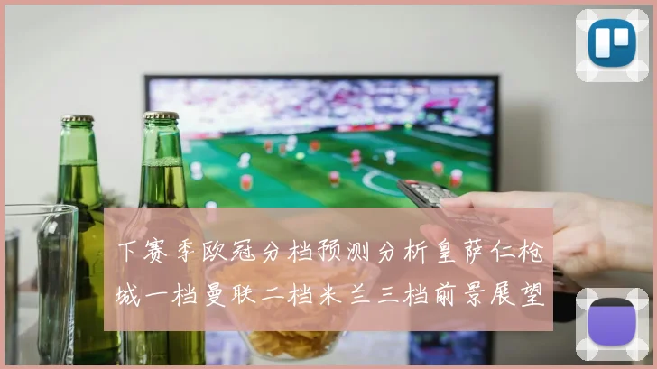 下赛季欧冠分档预测分析皇萨仁枪城一档曼联二档米兰三档前景展望