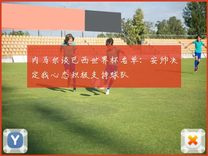 内马尔谈巴西世界杯名单：安帅决定我心态积极支持球队