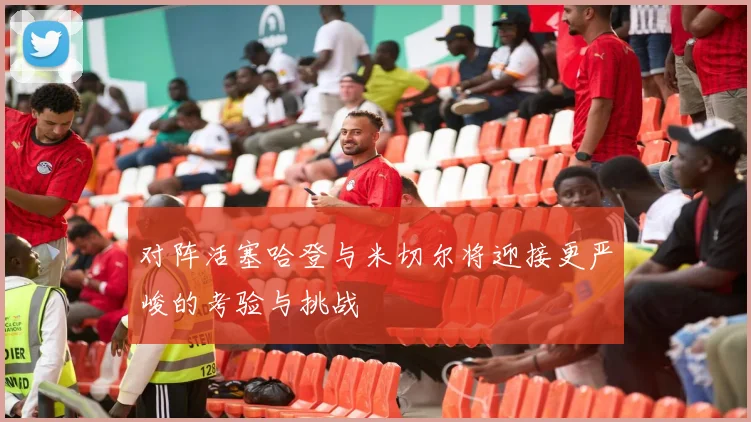 对阵活塞哈登与米切尔将迎接更严峻的考验与挑战