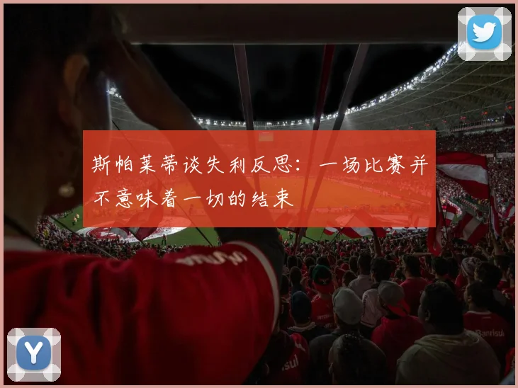 斯帕莱蒂谈失利反思：一场比赛并不意味着一切的结束